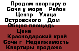 Продам квартиру в Сочи у моря › Район ­ Центр › Улица ­ Островского › Дом ­ 1 › Общая площадь ­ 54 › Цена ­ 5 000 000 - Краснодарский край, Сочи г. Недвижимость » Квартиры продажа   . Краснодарский край,Сочи г.